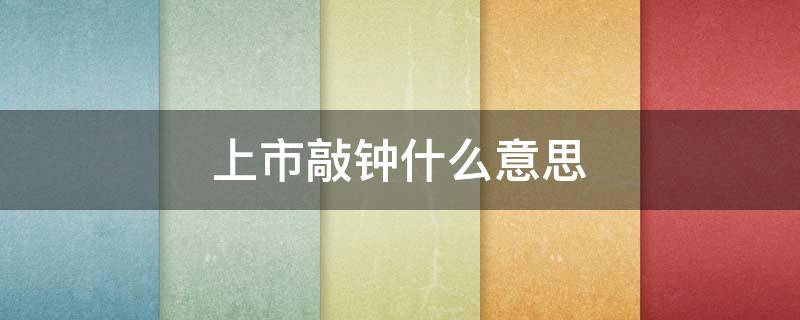 上市敲钟什么意思 上市公司敲钟是什么意思