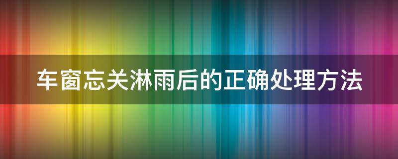 车窗忘关淋雨后的正确处理方法 后车窗没关淋雨一整夜有什么影响