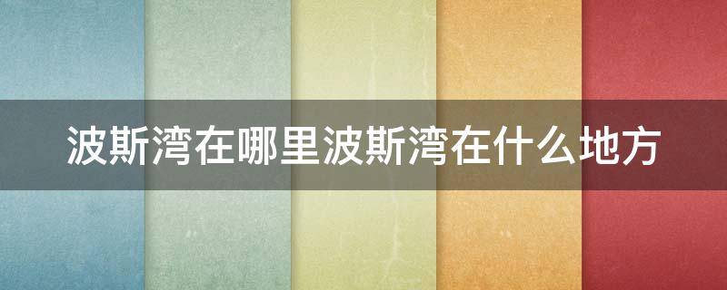 波斯湾在哪里波斯湾在什么地方（波斯湾在地图的哪里）