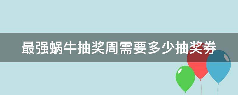 最强蜗牛抽奖周需要多少抽奖券 最强蜗牛抽奖周需要多少抽奖券换眼