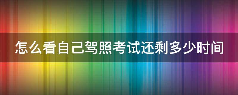 怎么看自己驾照考试还剩多少时间 怎么看自己驾照考试还剩多少时间了