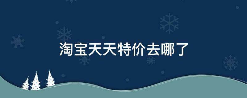 淘宝天天特价去哪了（淘宝天天特卖半价在哪里看）