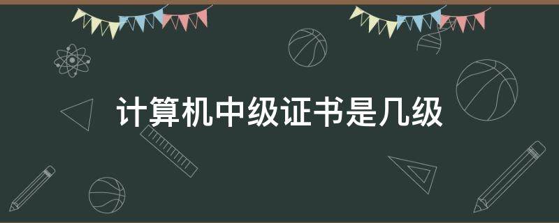 计算机中级证书是几级 计算机中级证书是几级证书