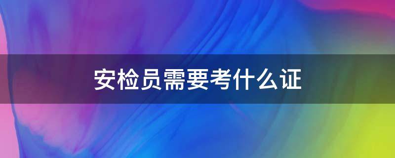 安检员需要考什么证 地铁安检员需要考什么证