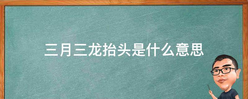 三月三龙抬头是什么意思 三月三龙抬头的来历是什么