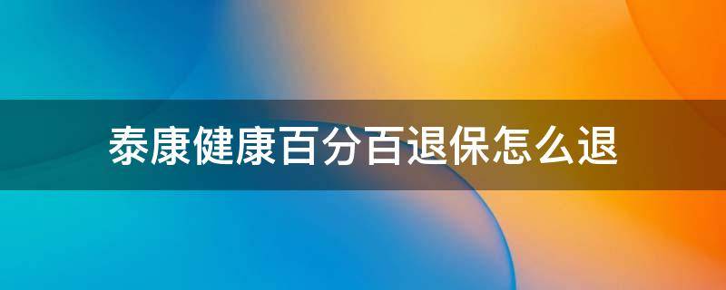 泰康健康百分百退保怎么退 泰康健康百分百保障计划退保怎么算