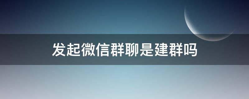 发起微信群聊是建群吗 微信群发就是建群吗