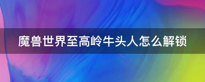 魔兽世界至高岭牛头人怎么解锁