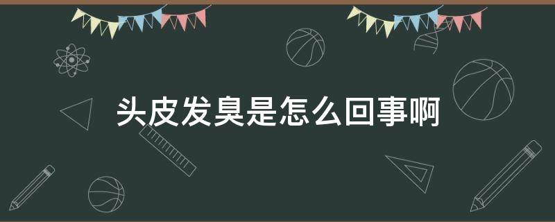 头皮发臭是怎么回事啊 头皮发臭是什么原因