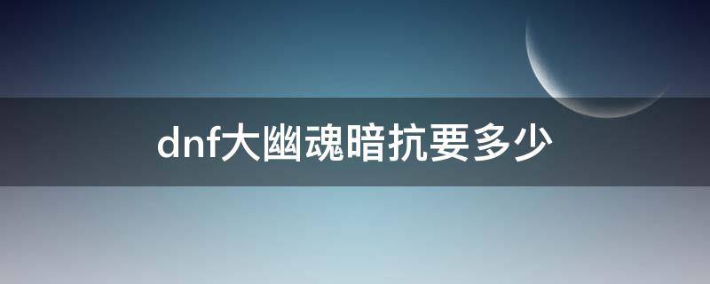 dnf大幽魂暗抗要多少 dnf大幽魂暗抗要多少可以完美触发