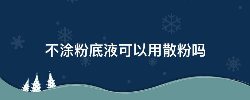 不涂粉底液可以用散粉吗（不涂粉底液可以直接用散粉吗）