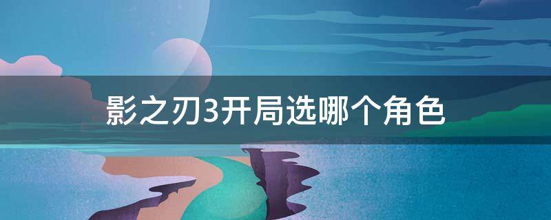 影之刃3开局选哪个角色 影之刃3哪个角色简单