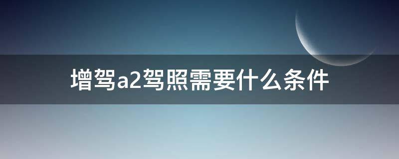 增驾a2驾照需要什么条件 增驾b2驾照需要什么条件