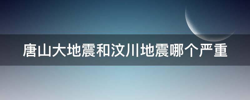 唐山大地震和汶川地震哪个严重 唐山大地震与汶川地震哪个强