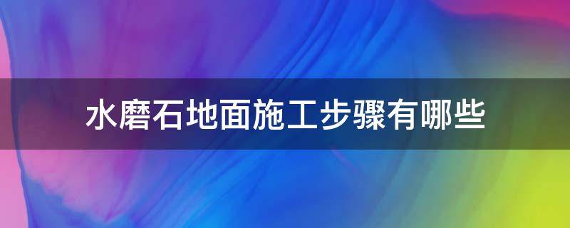 水磨石地面施工步骤有哪些（地面水磨石施工全部流程）