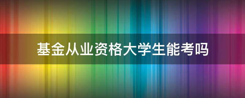 基金从业资格大学生能考吗（基金从业资格考试大学生可以考吗）