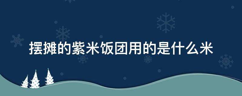 摆摊的紫米饭团用的是什么米 地摊紫色糯米饭团怎么做的