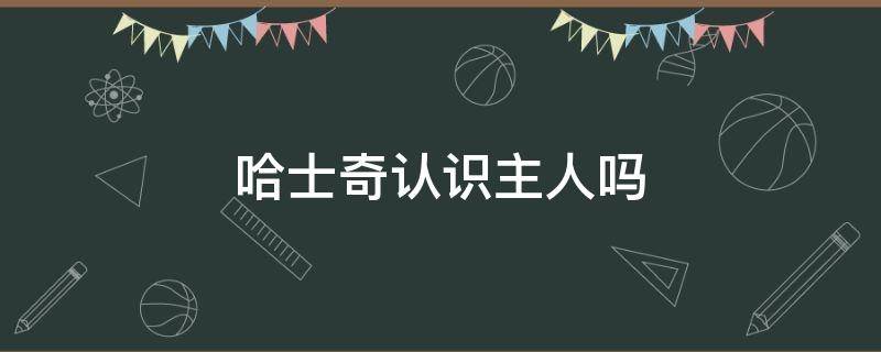 哈士奇认识主人吗 哈士奇到底认不认主人