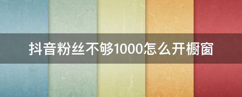 抖音粉丝不够1000怎么开橱窗（抖音粉丝没到1000怎么开橱窗）