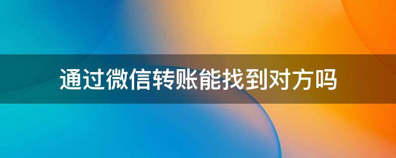 通过微信转账能找到对方吗（通过微信转账能找到对方在什么地方吗）