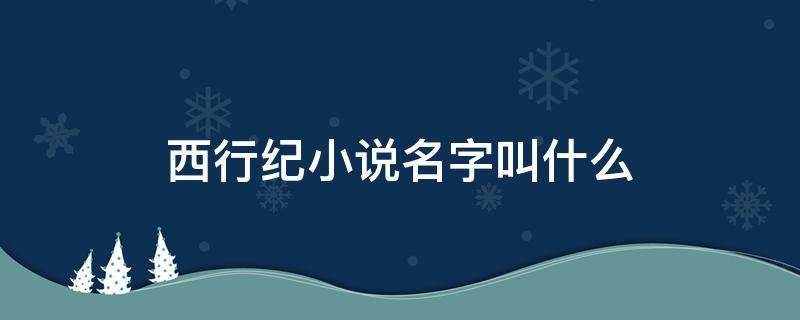 西行纪小说名字叫什么 西行纪的小说叫什么