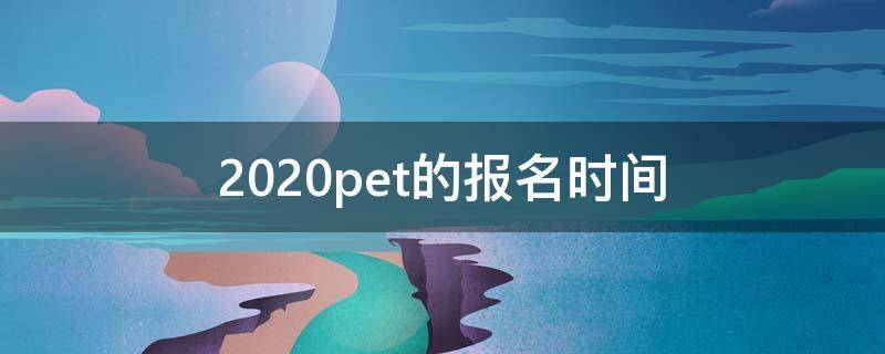 2020pet的报名时间（2020年pet考试报名入口）