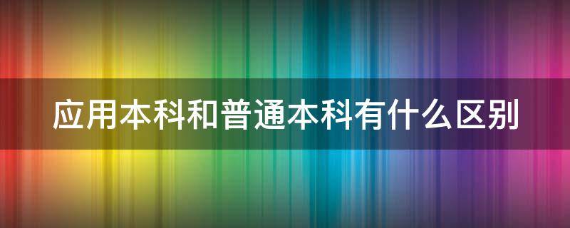 应用本科和普通本科有什么区别 应用本科和正常本科有什么区别