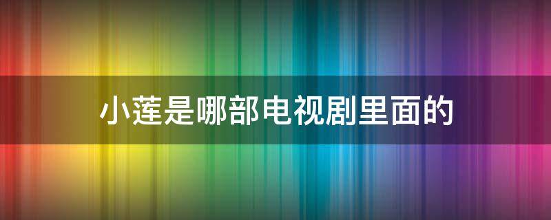 小莲是哪部电视剧里面的（小莲是哪部电视剧里面的人物）