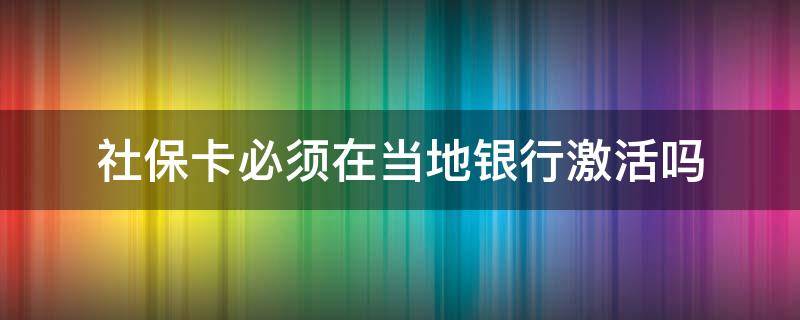 社保卡必须在当地银行激活吗 社保卡银行激活必须去当地吗