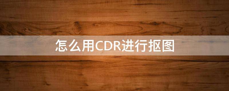 怎么用CDR进行抠图 如何在cdr上抠图