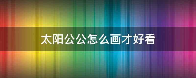 太阳公公怎么画才好看 太阳太阳怎么画最好看