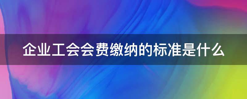 企业工会会费缴纳的标准是什么（企业工会会费缴纳的标准是什么样的）