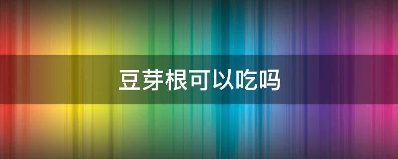 豆芽根可以吃吗 自己种的豆芽根可以吃吗