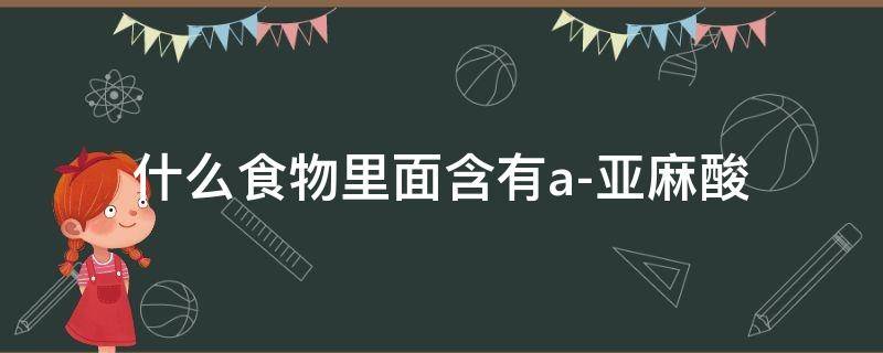 什么食物里面含有a-亚麻酸（a-亚麻酸含量最高的食物）