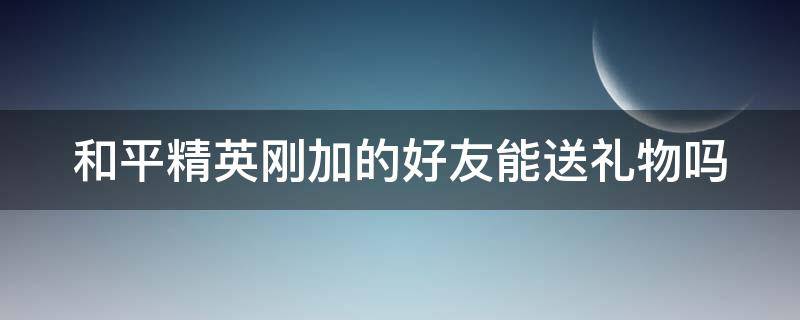 和平精英刚加的好友能送礼物吗 和平精英刚加好友能送东西吗