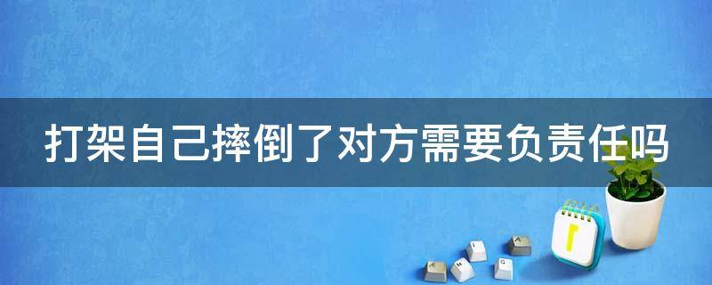 打架自己摔倒了对方需要负责任吗