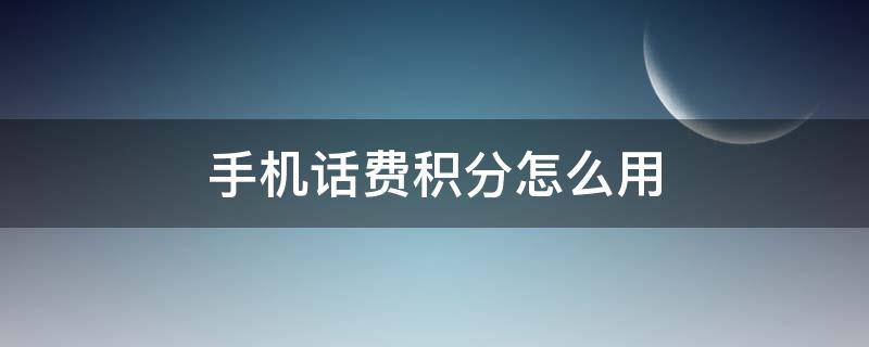 手机话费积分怎么用 手机话费怎么积分的