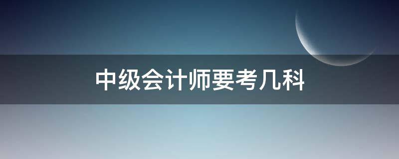 中级会计师要考几科（中级会计考几门课程）