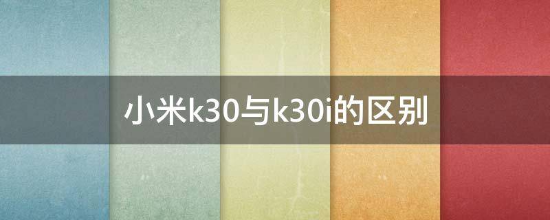 小米k30与k30i的区别 小米红米k30和k30i什么区别