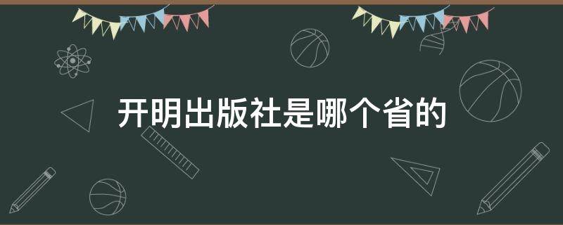 开明出版社是哪个省的（开明出版社在哪个省）