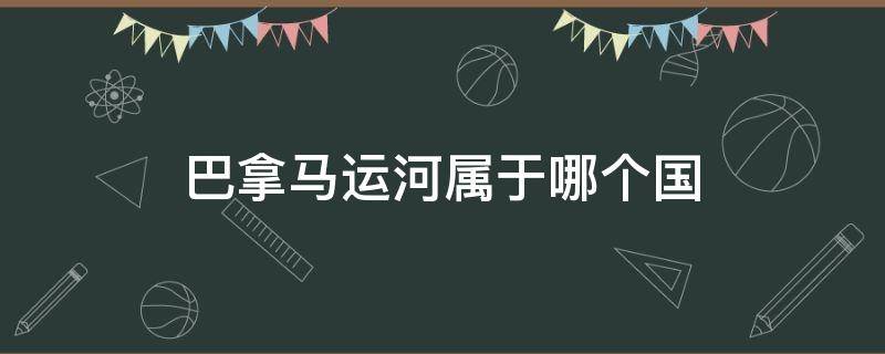 巴拿马运河属于哪个国 巴拿马运河属于哪个国家的名胜