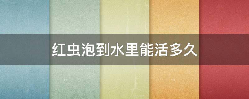 红虫泡到水里能活多久 红虫放在水中能活多久