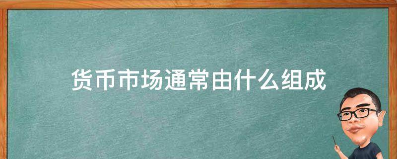 货币市场通常由什么组成 货币市场是有哪些子市场构成的?