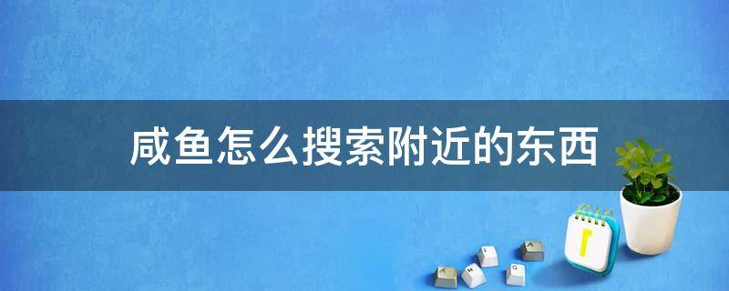 咸鱼怎么搜索附近的东西（闲鱼搜索什么能看到好东西）