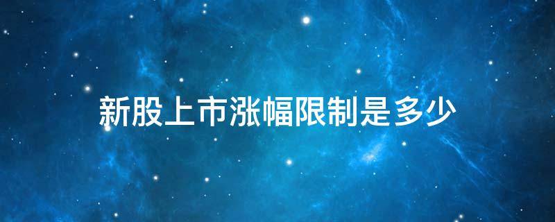 新股上市涨幅限制是多少 新股上市涨跌幅限制是多少