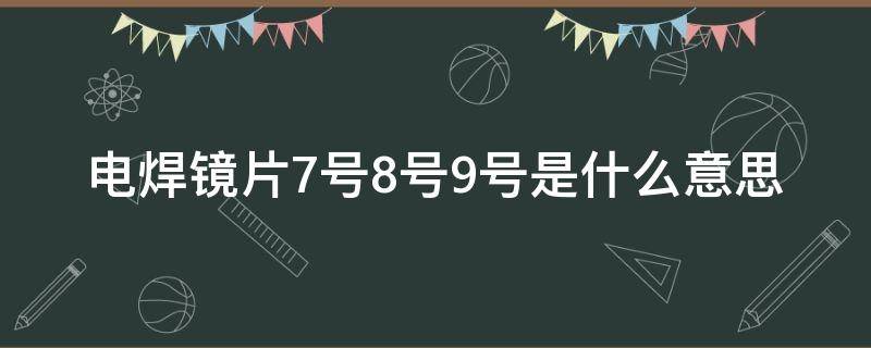 电焊镜片7号8号9号是什么意思（电焊镜片型号）