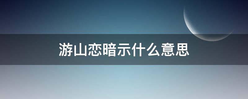 游山恋暗示什么意思（游山恋说的什么意思）