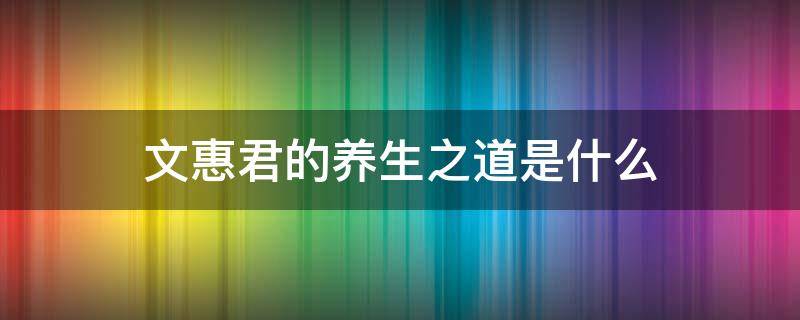 文惠君的养生之道是什么 《养生主》中文惠君领悟到的“养生之道”具体指什么?
