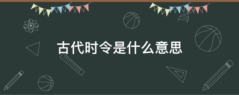 古代时令是什么意思 时令在古代是指?