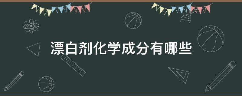 漂白剂化学成分有哪些（漂白剂的化学名称是什么）